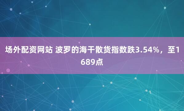 场外配资网站 波罗的海干散货指数跌3.54%，至1689点