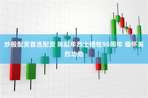 炒股配资首选配资 陈延年烈士牺牲98周年 缅怀英烈功勋