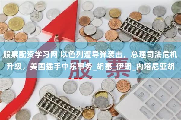 股票配资学习网 以色列遭导弹袭击，总理司法危机升级，美国插手中东事务_胡塞_伊朗_内塔尼亚胡