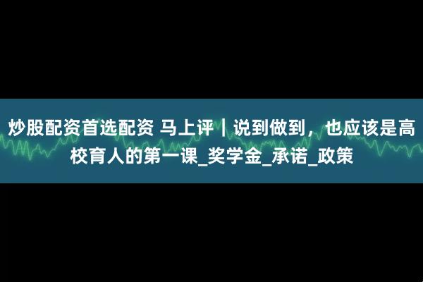 炒股配资首选配资 马上评｜说到做到，也应该是高校育人的第一课_奖学金_承诺_政策