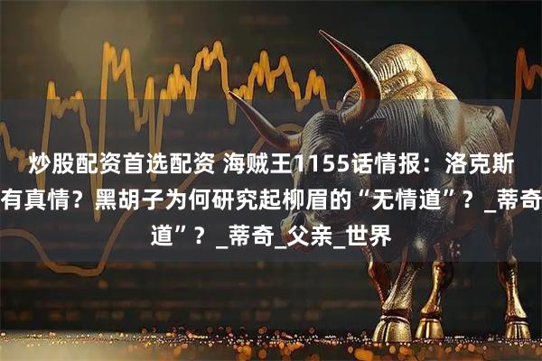 炒股配资首选配资 海贼王1155话情报：洛克斯父子背后还有真情？黑胡子为何研究起柳眉的“无情道”？_蒂奇_父亲_世界