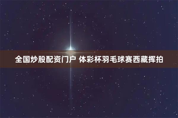 全国炒股配资门户 体彩杯羽毛球赛西藏挥拍