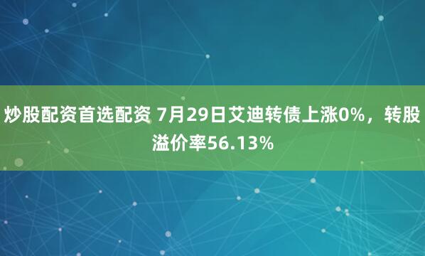 炒股配资首选配资 7月29日艾迪转债上涨0%，转股溢价率56.13%
