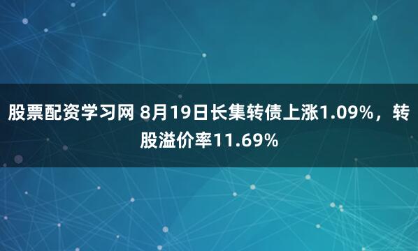 股票配资学习网 8月19日长集转债上涨1.09%，转股溢价率11.69%