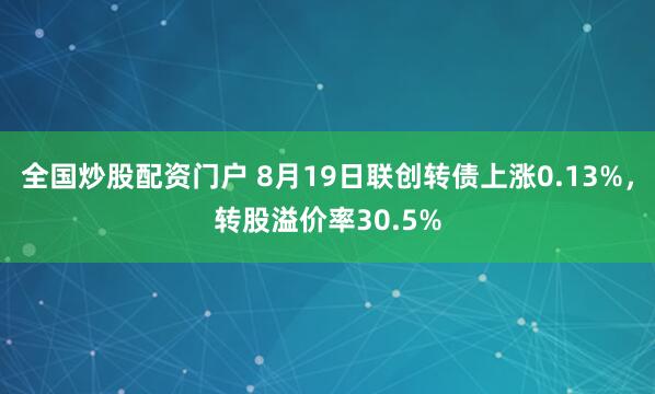 全国炒股配资门户 8月19日联创转债上涨0.13%，转股溢价率30.5%