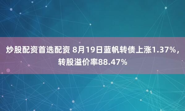 炒股配资首选配资 8月19日蓝帆转债上涨1.37%，转股溢价率88.47%