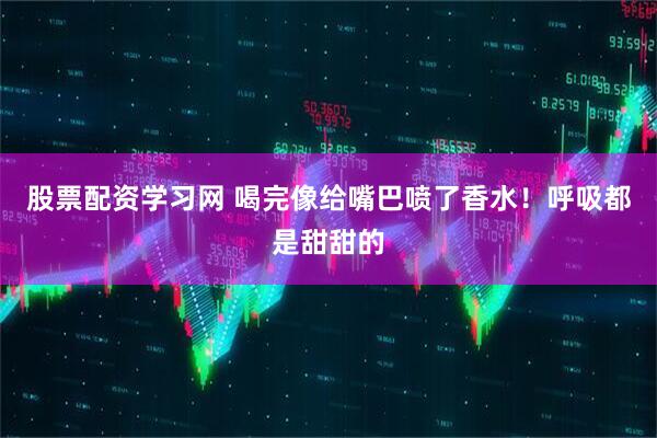 股票配资学习网 喝完像给嘴巴喷了香水！呼吸都是甜甜的