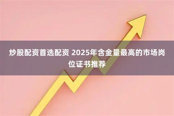 炒股配资首选配资 2025年含金量最高的市场岗位证书推荐