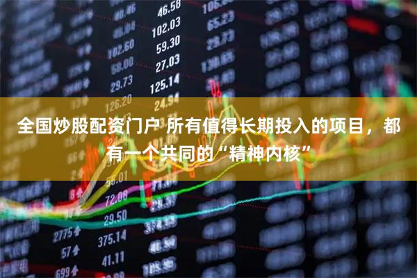 全国炒股配资门户 所有值得长期投入的项目，都有一个共同的“精神内核”