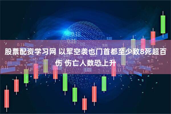股票配资学习网 以军空袭也门首都至少致8死超百伤 伤亡人数恐上升