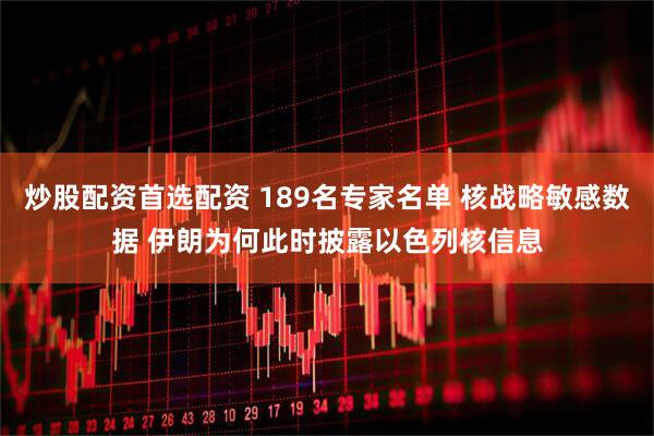 炒股配资首选配资 189名专家名单 核战略敏感数据 伊朗为何此时披露以色列核信息