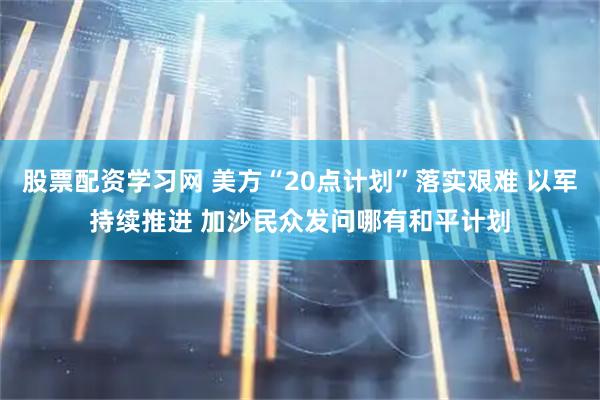 股票配资学习网 美方“20点计划”落实艰难 以军持续推进 加沙民众发问哪有和平计划
