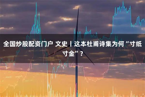 全国炒股配资门户 文史丨这本杜甫诗集为何“寸纸寸金”？