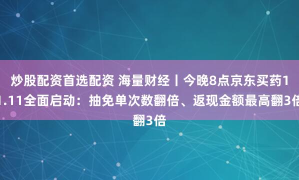炒股配资首选配资 海量财经丨今晚8点京东买药11.11全面启动：抽免单次数翻倍、返现金额最高翻3倍