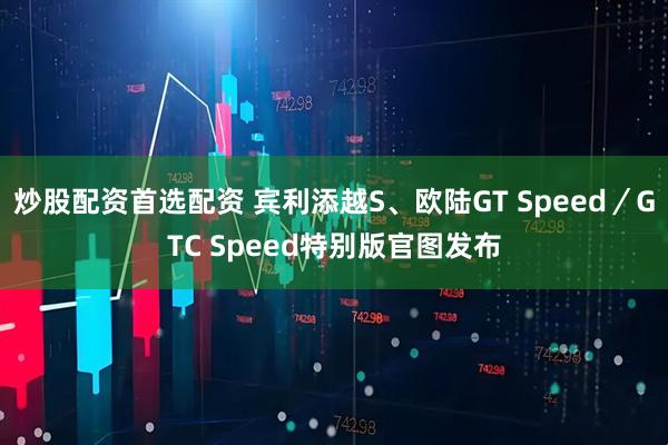 炒股配资首选配资 宾利添越S、欧陆GT Speed／GTC Speed特别版官图发布