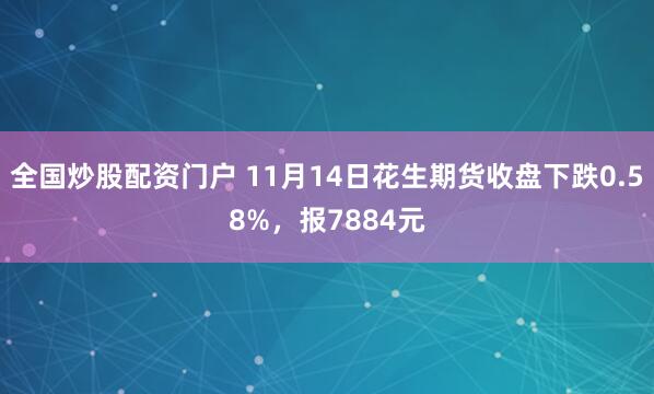 全国炒股配资门户 11月14日花生期货收盘下跌0.58%，报7884元