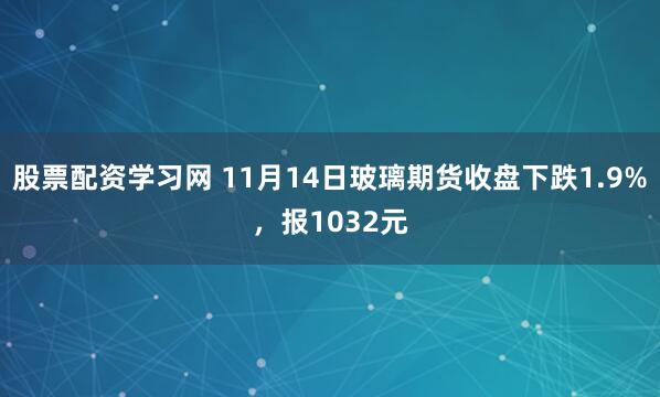 股票配资学习网 11月14日玻璃期货收盘下跌1.9%，报1032元