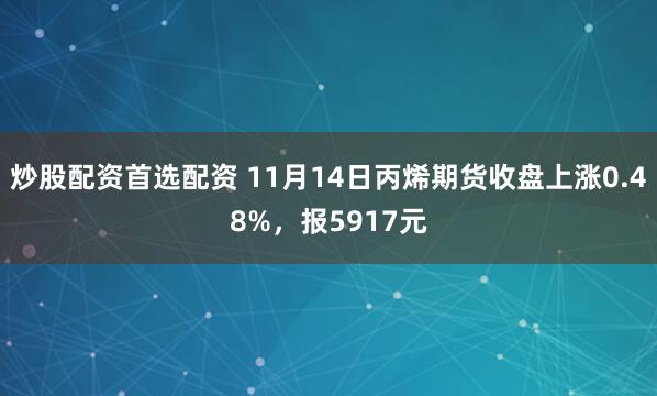 炒股配资首选配资 11月14日丙烯期货收盘上涨0.48%，报5917元