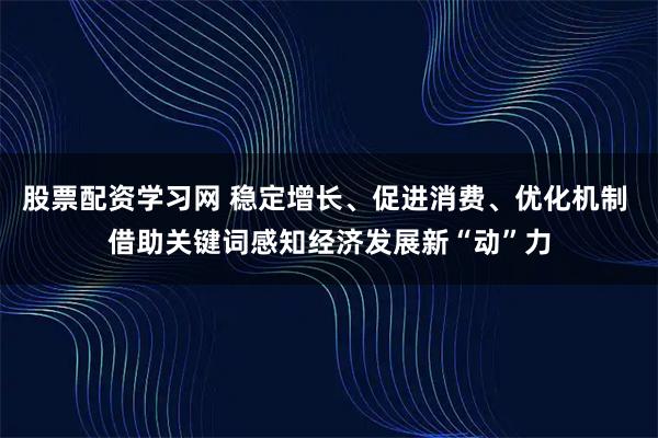 股票配资学习网 稳定增长、促进消费、优化机制 借助关键词感知经济发展新“动”力